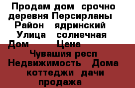 Продам дом. срочно. деревня Персирланы. › Район ­ ядринский  › Улица ­ солнечная › Дом ­ 55 › Цена ­ 450 000 - Чувашия респ. Недвижимость » Дома, коттеджи, дачи продажа   